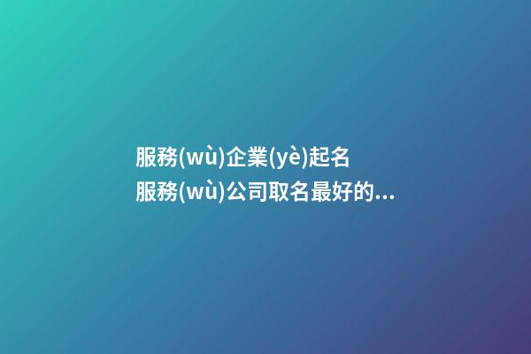 服務(wù)企業(yè)起名 服務(wù)公司取名最好的名字-第1張-公司起名-玄機(jī)派